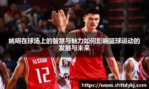 姚明在球场上的智慧与魅力如何影响篮球运动的发展与未来