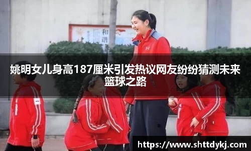 姚明女儿身高187厘米引发热议网友纷纷猜测未来篮球之路