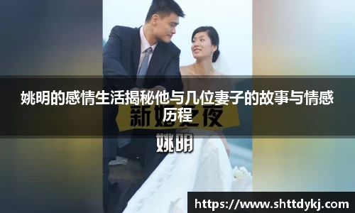 姚明的感情生活揭秘他与几位妻子的故事与情感历程