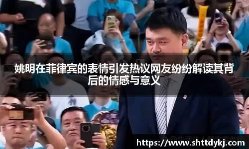 姚明在菲律宾的表情引发热议网友纷纷解读其背后的情感与意义