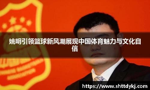 姚明引领篮球新风潮展现中国体育魅力与文化自信