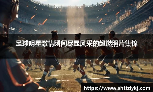 足球明星激情瞬间尽显风采的超燃照片集锦