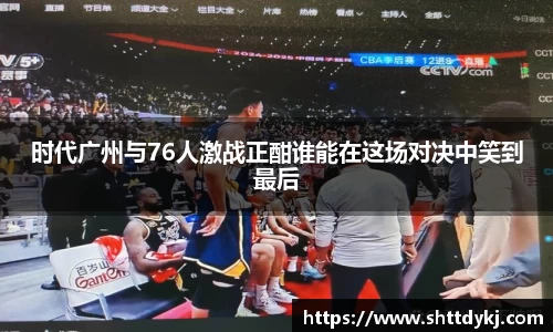 时代广州与76人激战正酣谁能在这场对决中笑到最后